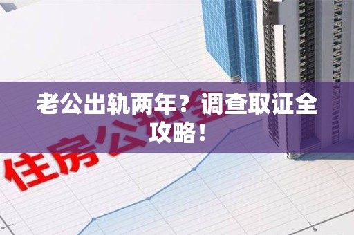 定南老公出轨两年？调查取证全攻略！